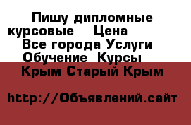 Пишу дипломные курсовые  › Цена ­ 2 000 - Все города Услуги » Обучение. Курсы   . Крым,Старый Крым